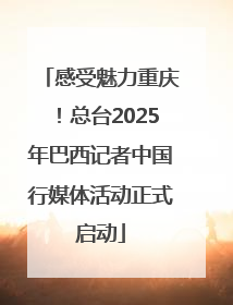 感受魅力重庆！总台2025年巴西记者中国行媒体活动正式启动