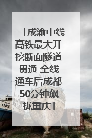 成渝中线高铁最大开挖断面隧道贯通 全线通车后成都50分钟飙拢重庆