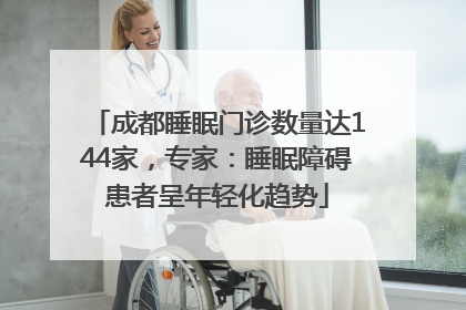 成都睡眠门诊数量达144家，专家：睡眠障碍患者呈年轻化趋势