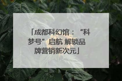成都科幻馆：“科梦号”启航 解锁品牌营销新次元