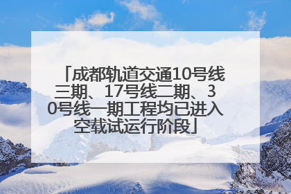 成都轨道交通10号线三期、17号线二期、30号线一期工程均已进入空载试运行阶段