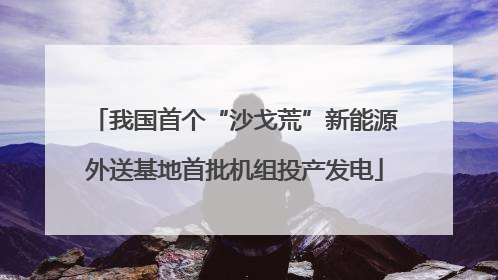 我国首个“沙戈荒”新能源外送基地首批机组投产发电