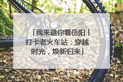 我来邀你看岳阳丨打卡老火车站：穿越时光，焕新归来