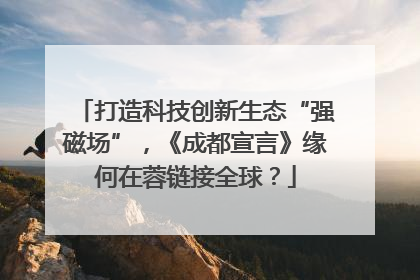 打造科技创新生态“强磁场”，《成都宣言》缘何在蓉链接全球？