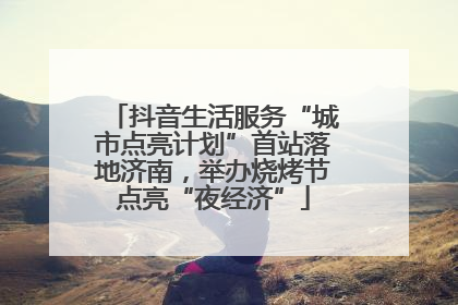 抖音生活服务“城市点亮计划”首站落地济南，举办烧烤节点亮“夜经济”