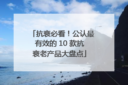 抗衰必看！公认最有效的 10 款抗衰老产品大盘点