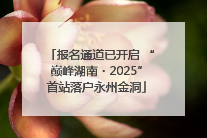 报名通道已开启 “巅峰湖南・2025”首站落户永州金洞