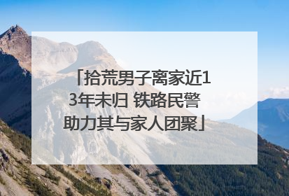 拾荒男子离家近13年未归 铁路民警助力其与家人团聚