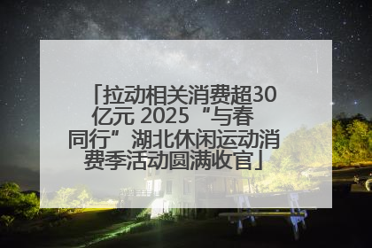 拉动相关消费超30亿元 2025“与春同行”湖北休闲运动消费季活动圆满收官