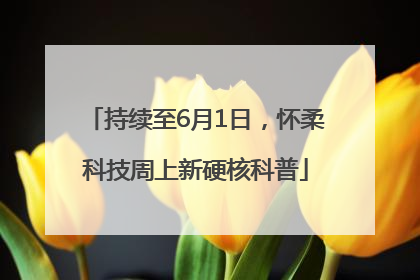 持续至6月1日，怀柔科技周上新硬核科普