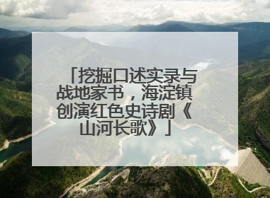 挖掘口述实录与战地家书，海淀镇创演红色史诗剧《山河长歌》