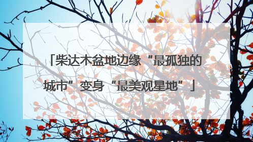 柴达木盆地边缘“最孤独的城市”变身“最美观星地”