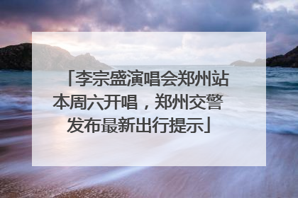李宗盛演唱会郑州站本周六开唱，郑州交警发布最新出行提示