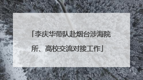 李庆华带队赴烟台涉海院所、高校交流对接工作