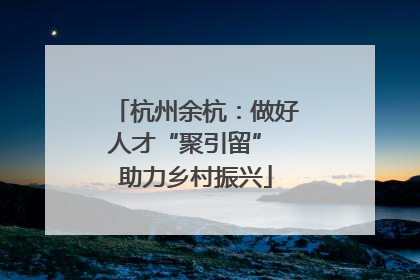 杭州余杭：做好人才“聚引留” 助力乡村振兴