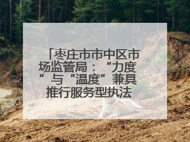 枣庄市市中区市场监管局：“力度”与“温度”兼具 推行服务型执法新范式