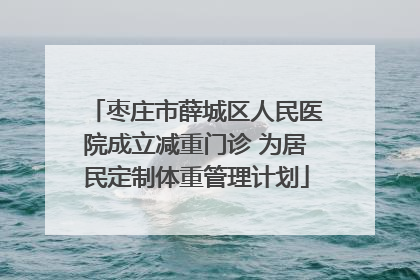 枣庄市薛城区人民医院成立减重门诊 为居民定制体重管理计划