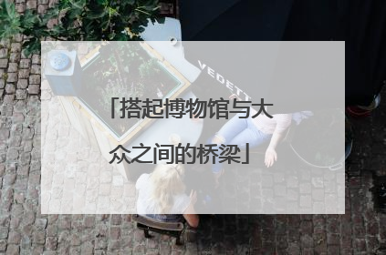 搭起博物馆与大众之间的桥梁