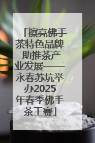 擦亮佛手茶特色品牌 助推茶产业发展——永春苏坑举办2025年春季佛手茶王赛
