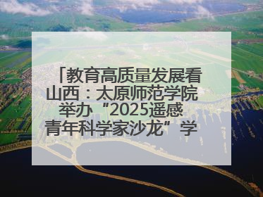 教育高质量发展看山西：太原师范学院举办“2025遥感青年科学家沙龙”学术研讨会