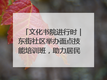 文化书院进行时｜东街社区举办面点技能培训班，助力居民就业创业！