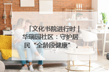 文化书院进行时｜华瑞园社区：守护居民“全龄段健康”，“圈”出幸福感