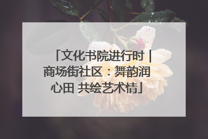 文化书院进行时｜商场街社区：舞韵润心田 共绘艺术情