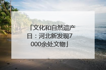 文化和自然遗产日：河北新发现7000余处文物