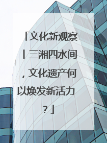 文化新观察丨三湘四水间，文化遗产何以焕发新活力？
