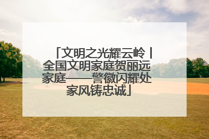 文明之光耀云岭丨全国文明家庭贺丽远家庭——警徽闪耀处 家风铸忠诚