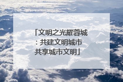文明之光耀蓉城：共建文明城市 共享城市文明