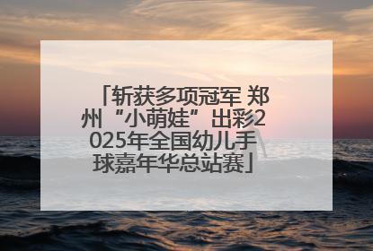 斩获多项冠军 郑州“小萌娃”出彩2025年全国幼儿手球嘉年华总站赛