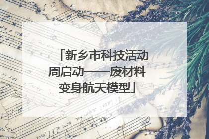 新乡市科技活动周启动——废材料变身航天模型