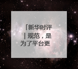新华时评｜规范，是为了平台更好发展