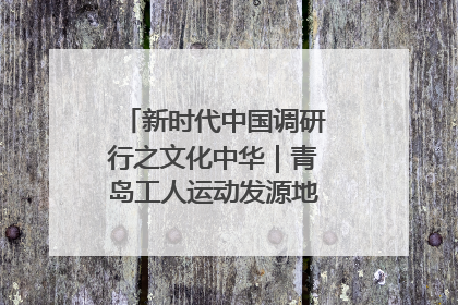 新时代中国调研行之文化中华｜青岛工人运动发源地红色文化浸人心
