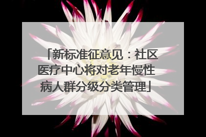 新标准征意见：社区医疗中心将对老年慢性病人群分级分类管理