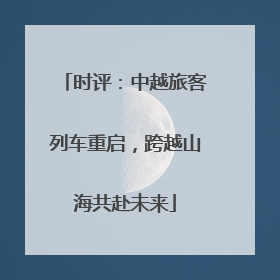 时评：中越旅客列车重启，跨越山海共赴未来