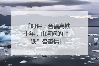 时评：合福高铁十年，山河间的“铁”骨柔情