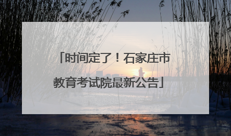 时间定了！石家庄市教育考试院最新公告