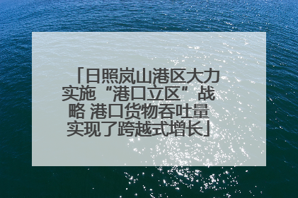 日照岚山港区大力实施“港口立区”战略 港口货物吞吐量实现了跨越式增长
