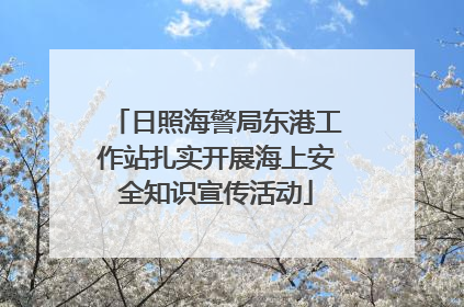 日照海警局东港工作站扎实开展海上安全知识宣传活动