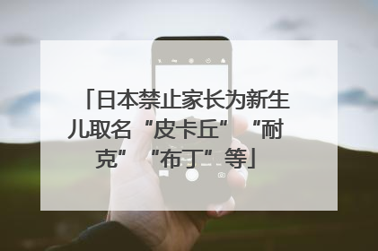 日本禁止家长为新生儿取名“皮卡丘”“耐克”“布丁”等