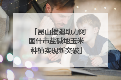 昆山援疆助力阿图什市盐碱地玉米种植实现新突破