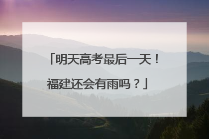 明天高考最后一天！福建还会有雨吗？
