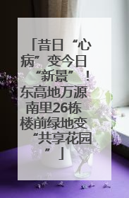 昔日“心病”变今日“新景”！东高地万源南里26栋楼前绿地变“共享花园”