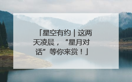 星空有约｜这两天凌晨，“星月对话”等你来赏！