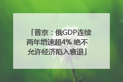 普京：俄GDP连续两年增速超4% 绝不允许经济陷入衰退