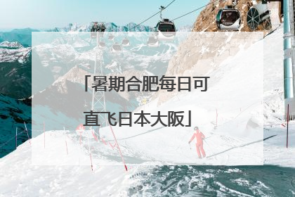 暑期合肥每日可直飞日本大阪