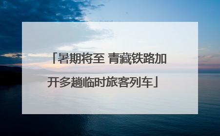 暑期将至 青藏铁路加开多趟临时旅客列车
