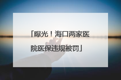 曝光！海口两家医院医保违规被罚